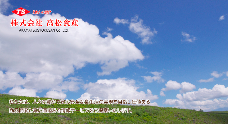 高松食産　株式会社高松食産　私たちは、人々の豊かで安心安全な食生活の実現を目指し価値ある商品開発と真に価値ある情報サービスをご提案いたします。